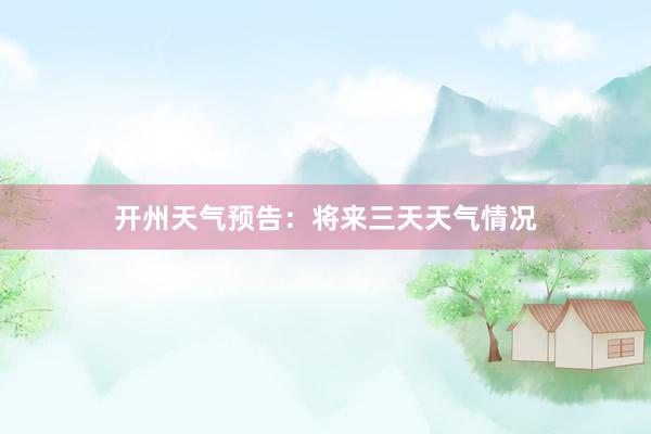 开州天气预告：将来三天天气情况