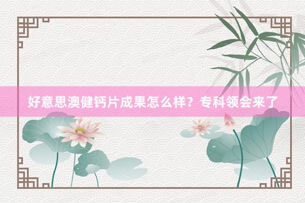 好意思澳健钙片成果怎么样？专科领会来了