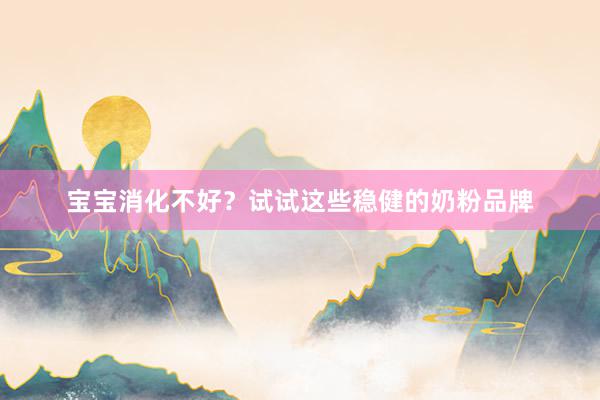 宝宝消化不好？试试这些稳健的奶粉品牌