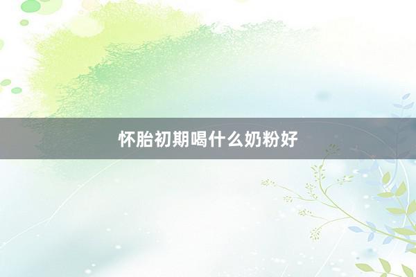 怀胎初期喝什么奶粉好